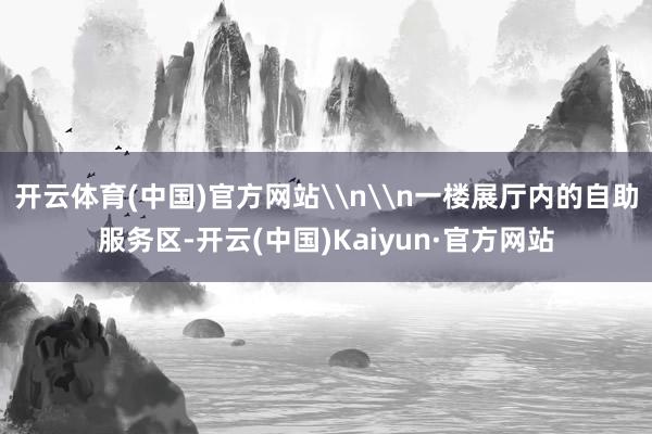 开云体育(中国)官方网站\n\n一楼展厅内的自助服务区-开云(中国)Kaiyun·官方网站