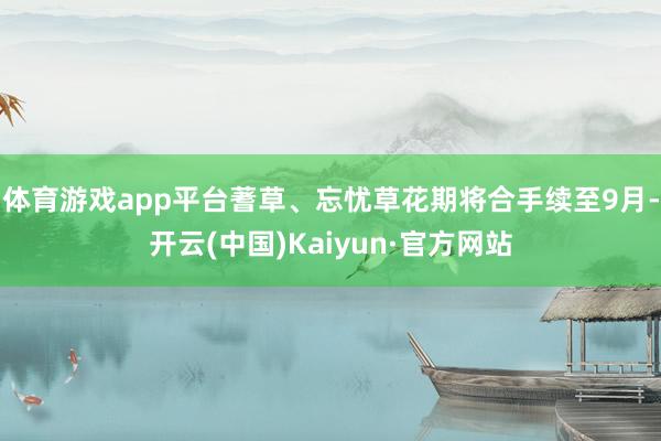 体育游戏app平台蓍草、忘忧草花期将合手续至9月-开云(中国)Kaiyun·官方网站