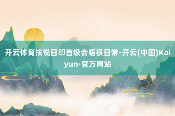 开云体育按说日印首级会晤很日常-开云(中国)Kaiyun·官方网站