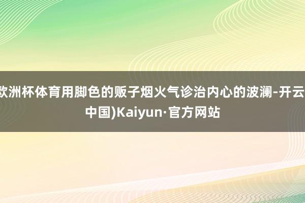 欧洲杯体育用脚色的贩子烟火气诊治内心的波澜-开云(中国)Kaiyun·官方网站