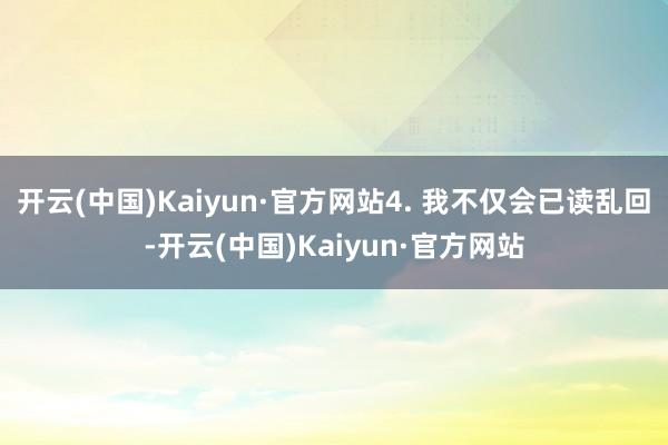 开云(中国)Kaiyun·官方网站4. 我不仅会已读乱回-开云(中国)Kaiyun·官方网站