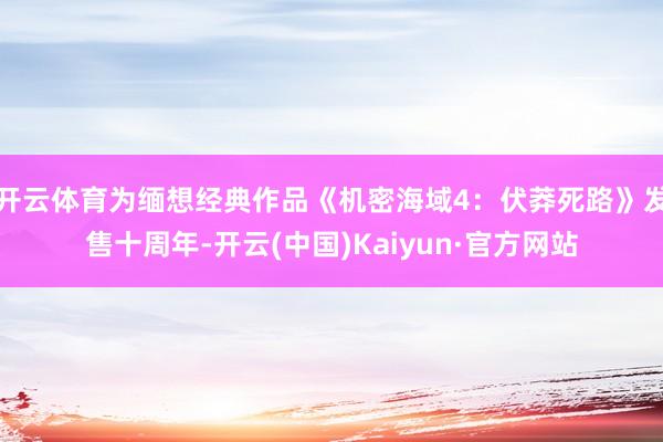 开云体育为缅想经典作品《机密海域4：伏莽死路》发售十周年-开云(中国)Kaiyun·官方网站
