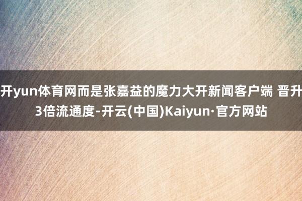 开yun体育网而是张嘉益的魔力大开新闻客户端 晋升3倍流通度-开云(中国)Kaiyun·官方网站
