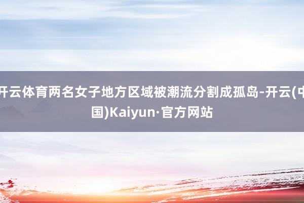 开云体育两名女子地方区域被潮流分割成孤岛-开云(中国)Kaiyun·官方网站