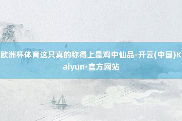 欧洲杯体育这只真的称得上是鸡中仙品-开云(中国)Kaiyun·官方网站