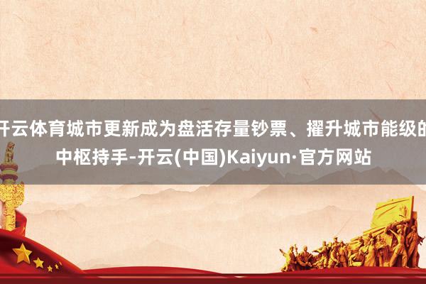开云体育城市更新成为盘活存量钞票、擢升城市能级的中枢持手-开云(中国)Kaiyun·官方网站