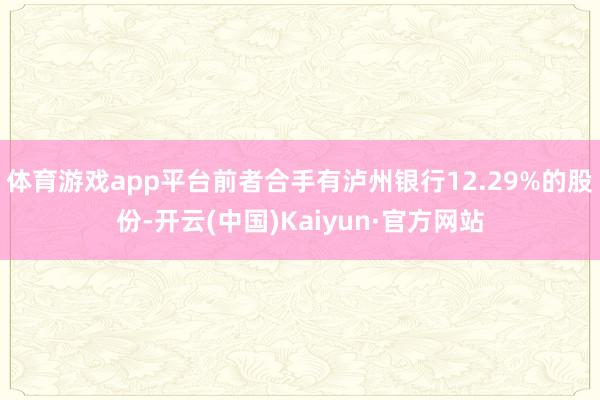 体育游戏app平台前者合手有泸州银行12.29%的股份-开云(中国)Kaiyun·官方网站
