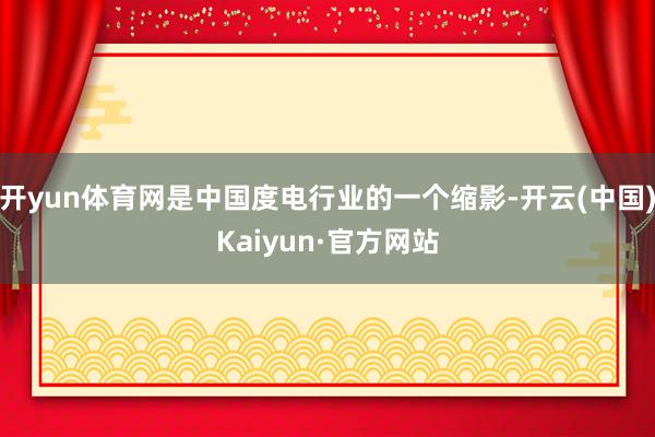 开yun体育网是中国度电行业的一个缩影-开云(中国)Kaiyun·官方网站