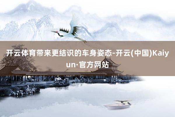 开云体育带来更结识的车身姿态-开云(中国)Kaiyun·官方网站