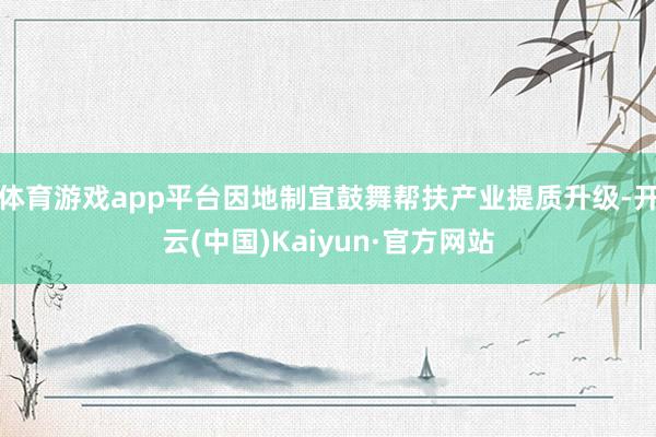 体育游戏app平台因地制宜鼓舞帮扶产业提质升级-开云(中国)Kaiyun·官方网站