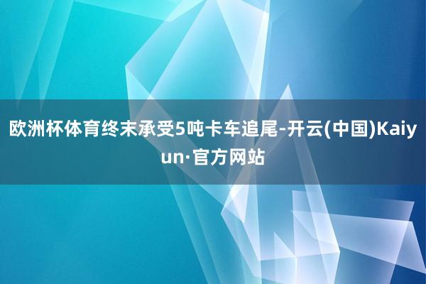 欧洲杯体育终末承受5吨卡车追尾-开云(中国)Kaiyun·官方网站