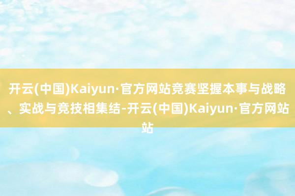 开云(中国)Kaiyun·官方网站竞赛坚握本事与战略、实战与竞技相集结-开云(中国)Kaiyun·官方网站