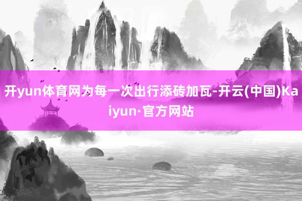 开yun体育网为每一次出行添砖加瓦-开云(中国)Kaiyun·官方网站