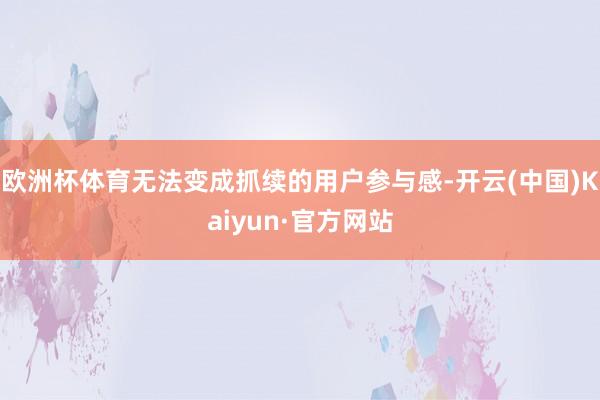 欧洲杯体育无法变成抓续的用户参与感-开云(中国)Kaiyun·官方网站