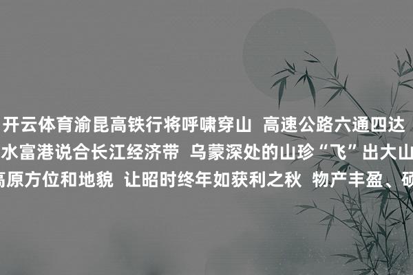 开云体育渝昆高铁行将呼啸穿山  高速公路六通四达  “万里长江第一港”  水富港说合长江经济带  乌蒙深处的山珍“飞”出大山   秋之丰饶  特有的高原方位和地貌  让昭时终年如获利之秋  物产丰盈、硕果累累   第一口一定要尝尝  鲠直甘甜的昭通苹果  山间温差凝结出彻亮冰糖心  果肉良好又清亮   昭通洋芋独“薯”一帜  淀粉实足、甜糯鲜香  作念出的薯片薄脆酥香   三省接壤的船埠基因  不同民族的味觉和解  在昭通酿出了惟一无二的点燃东说念主间  这里的好意思食江湖俱收并蓄  既有川菜、黔菜、滇菜的精髓  又有特有、包容的自我目的   昭通东说念主的早餐  少不了油糕饵块  软糯微焦的烧饵块  裹上洋芋炸成的金黄油糕  外糯里酥、咸香入味   中午养生休憩  尝尝纯正的昭通天麻宴  昭通天麻肥结实足、药食同源  蒸、煮、焖、炒都能入膳入味  乌鸡与天麻同蒸  蒸汽冷凝出食材精华  酿成了滋味鲜好意思的天麻锅炉鸡  还有清甜多汁的彝良天麻刺身  口感清新的素炒天麻丝  ……   夜幕来临  直奔昭通烧烤“顶流”昭通小肉串  簇新高原黄牛肉切块串起  炭火炙烤后外焦里嫩  撒上秘制调料鲜香入味  吹着夏夜冷风撸肉串  是长江上游城市的畅快沸腾   热暑已至  “秋城”昭通正风清气爽  赴一场乌蒙之约  在点燃闲居中  回望星火初燃到江山锦绣  在阴凉盛夏相见满城清秋   来源|东说念主民网  总商量|赵强  总监制|唐维红 张玉珂  监制|周贺 李娜 祝鸿伟 徐冬儿 刘云  统筹|唐嘉艺 刘开阳  案牍|雷霁 蔡树菁  制图|吕仁能  出品|东说念主民网网联中国融媒体职责室  撑抓|昭通市委宣传部 昭通市文旅局-开云(中国)Kaiyun·官方网站