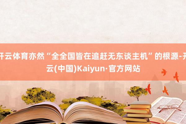 开云体育亦然“全全国皆在追赶无东谈主机”的根源-开云(中国)Kaiyun·官方网站
