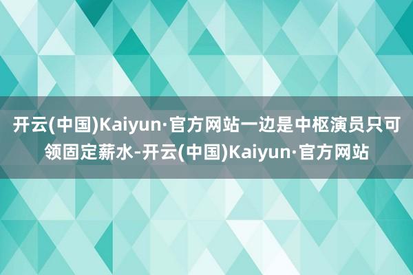 开云(中国)Kaiyun·官方网站一边是中枢演员只可领固定薪水-开云(中国)Kaiyun·官方网站