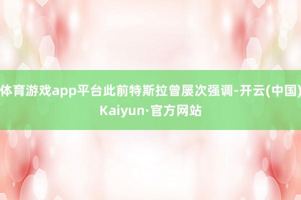 体育游戏app平台此前特斯拉曾屡次强调-开云(中国)Kaiyun·官方网站