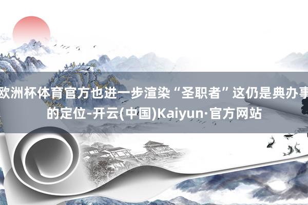 欧洲杯体育官方也进一步渲染“圣职者”这仍是典办事的定位-开云(中国)Kaiyun·官方网站