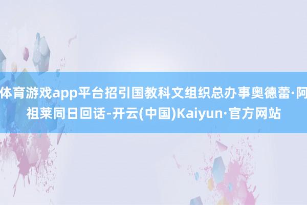 体育游戏app平台招引国教科文组织总办事奥德蕾·阿祖莱同日回话-开云(中国)Kaiyun·官方网站