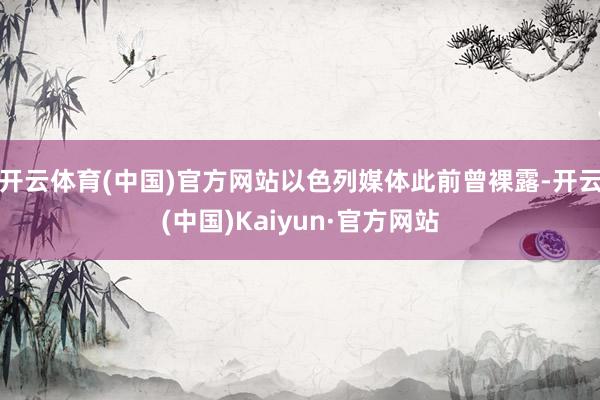 开云体育(中国)官方网站以色列媒体此前曾裸露-开云(中国)Kaiyun·官方网站