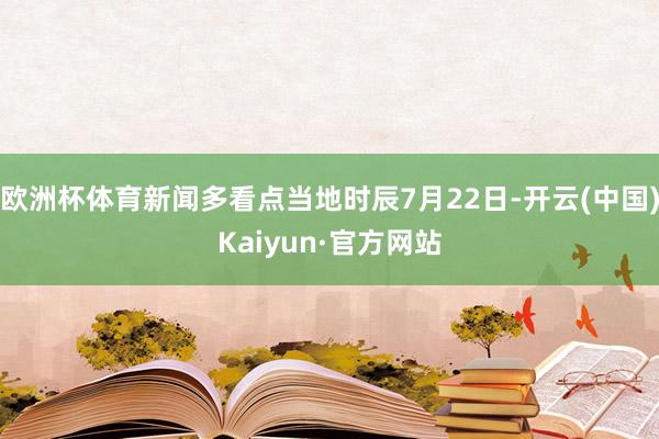 欧洲杯体育新闻多看点当地时辰7月22日-开云(中国)Kaiyun·官方网站