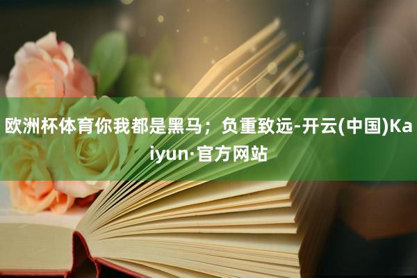 欧洲杯体育你我都是黑马；负重致远-开云(中国)Kaiyun·官方网站