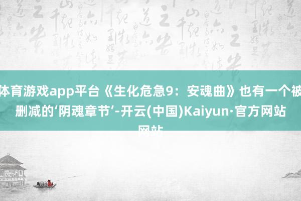体育游戏app平台《生化危急9：安魂曲》也有一个被删减的‘阴魂章节’-开云(中国)Kaiyun·官方网站