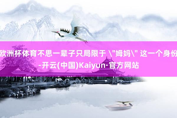 欧洲杯体育不思一辈子只局限于 