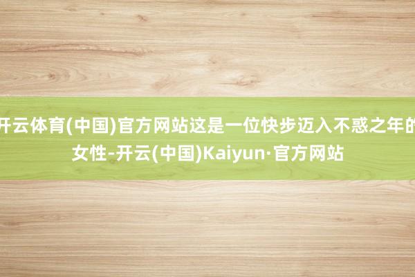 开云体育(中国)官方网站这是一位快步迈入不惑之年的女性-开云(中国)Kaiyun·官方网站