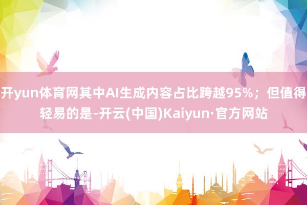 开yun体育网其中AI生成内容占比跨越95%;但值得轻易的是-开云(中国)Kaiyun·官方网站
