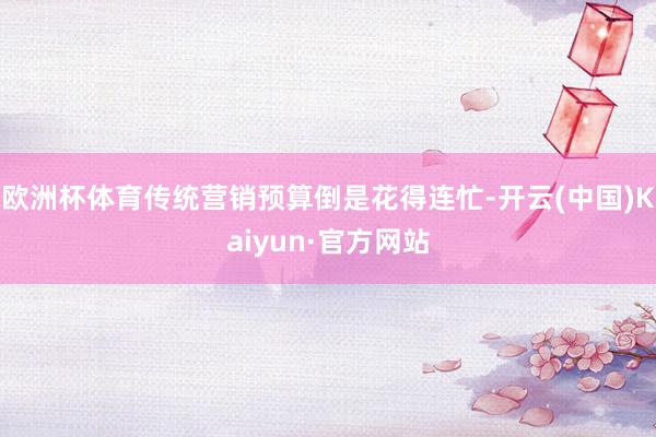 欧洲杯体育传统营销预算倒是花得连忙-开云(中国)Kaiyun·官方网站