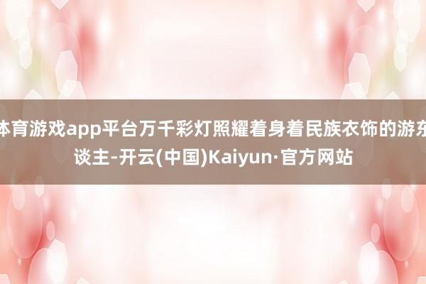 体育游戏app平台万千彩灯照耀着身着民族衣饰的游东谈主-开云(中国)Kaiyun·官方网站