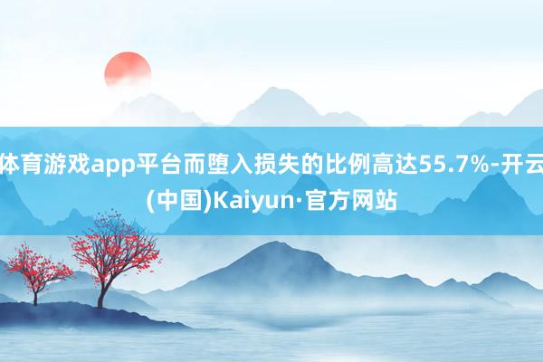 体育游戏app平台而堕入损失的比例高达55.7%-开云(中国)Kaiyun·官方网站