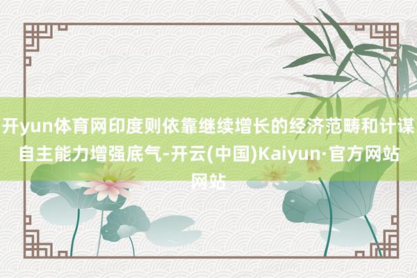 开yun体育网印度则依靠继续增长的经济范畴和计谋自主能力增强底气-开云(中国)Kaiyun·官方网站