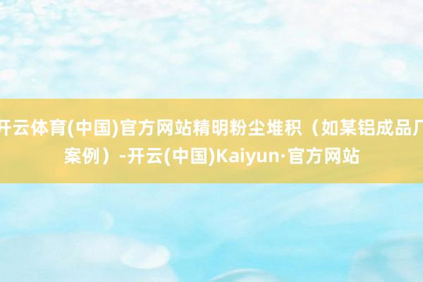 开云体育(中国)官方网站精明粉尘堆积(如某铝成品厂案例)-开云(中国)Kaiyun·官方网站