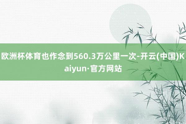 欧洲杯体育也作念到560.3万公里一次-开云(中国)Kaiyun·官方网站