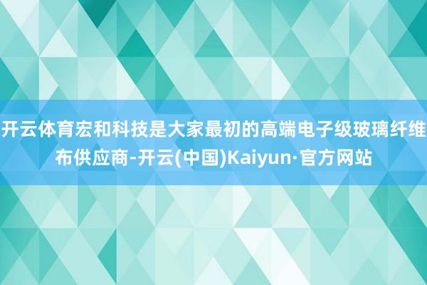 开云体育 宏和科技是大家最初的高端电子级玻璃纤维布供应商-开云(中国)Kaiyun·官方网站