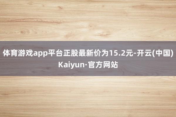 体育游戏app平台正股最新价为15.2元-开云(中国)Kaiyun·官方网站