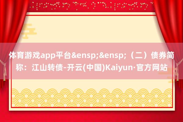 体育游戏app平台&ensp;&ensp;（二）债券简称：江山转债-开云(中国)Kaiyun·官方网站