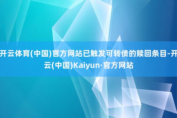 开云体育(中国)官方网站已触发可转债的赎回条目-开云(中国)Kaiyun·官方网站