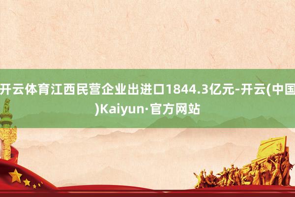 开云体育江西民营企业出进口1844.3亿元-开云(中国)Kaiyun·官方网站