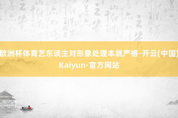 欧洲杯体育艺东谈主对形象处理本就严格-开云(中国)Kaiyun·官方网站