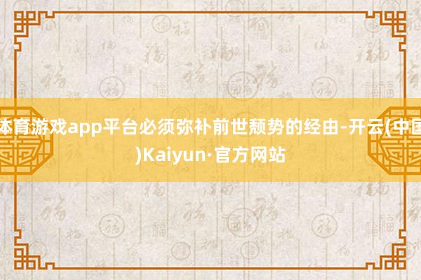 体育游戏app平台必须弥补前世颓势的经由-开云(中国)Kaiyun·官方网站