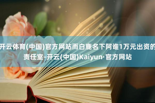 开云体育(中国)官方网站而白鹿名下阿谁1万元出资的责任室-开云(中国)Kaiyun·官方网站