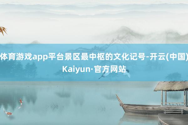 体育游戏app平台景区最中枢的文化记号-开云(中国)Kaiyun·官方网站