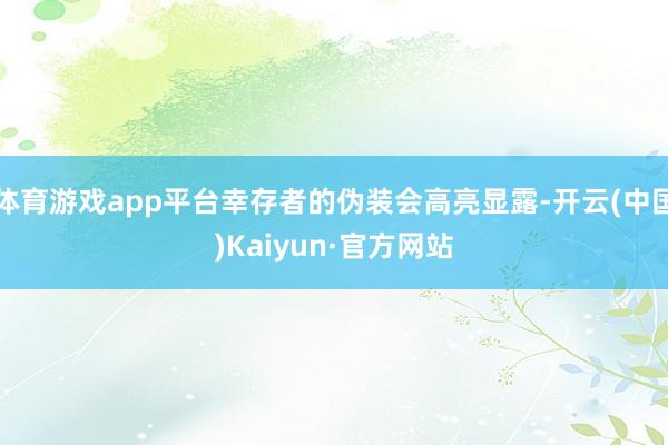 体育游戏app平台幸存者的伪装会高亮显露-开云(中国)Kaiyun·官方网站