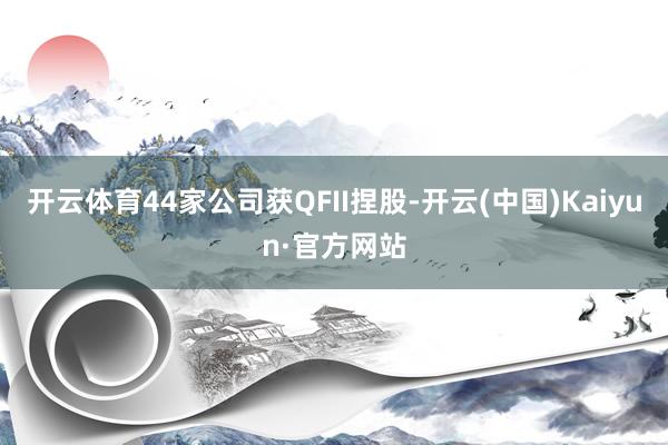 开云体育44家公司获QFII捏股-开云(中国)Kaiyun·官方网站