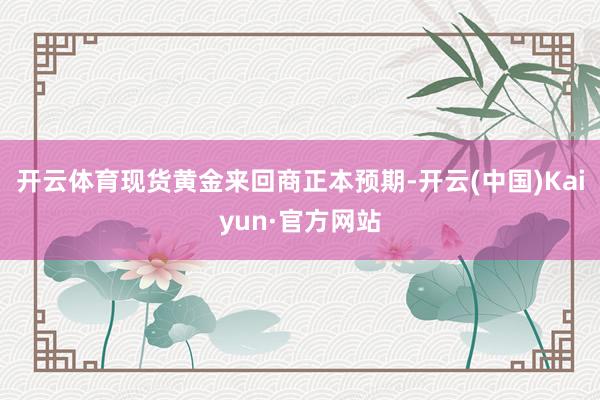 开云体育　　现货黄金来回商正本预期-开云(中国)Kaiyun·官方网站