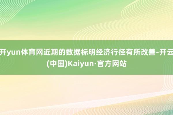开yun体育网近期的数据标明经济行径有所改善-开云(中国)Kaiyun·官方网站